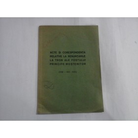   ACTE  SI  CORESPONDENTA  RELATIVE  LA RENUNTARILE  LA TRON  ALE  FOSTULUI  PRINCIPE  MOSTENITOR  (1918-1919-1925) 